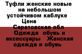Туфли женские новые, на небольшом устойчивом каблуке › Цена ­ 2 600 - Саратовская обл. Одежда, обувь и аксессуары » Женская одежда и обувь   